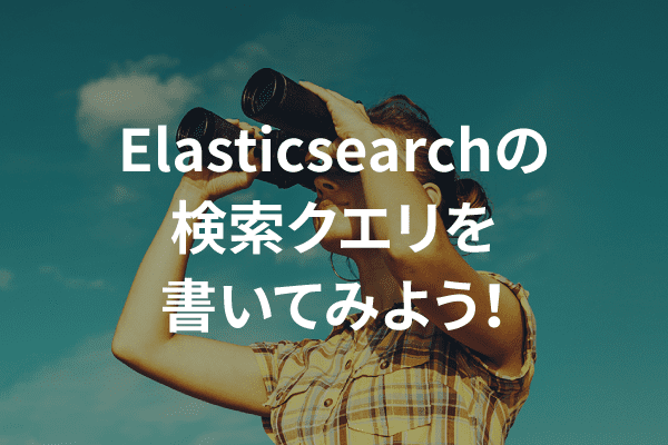 Elasticsearchの検索クエリを書いてみよう！